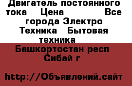 Двигатель постоянного тока. › Цена ­ 12 000 - Все города Электро-Техника » Бытовая техника   . Башкортостан респ.,Сибай г.